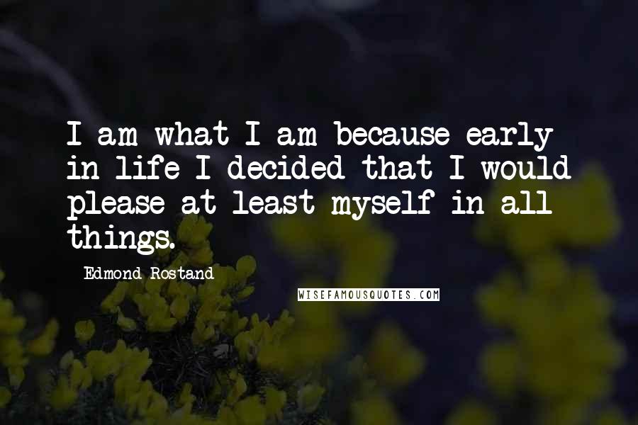 Edmond Rostand Quotes: I am what I am because early in life I decided that I would please at least myself in all things.