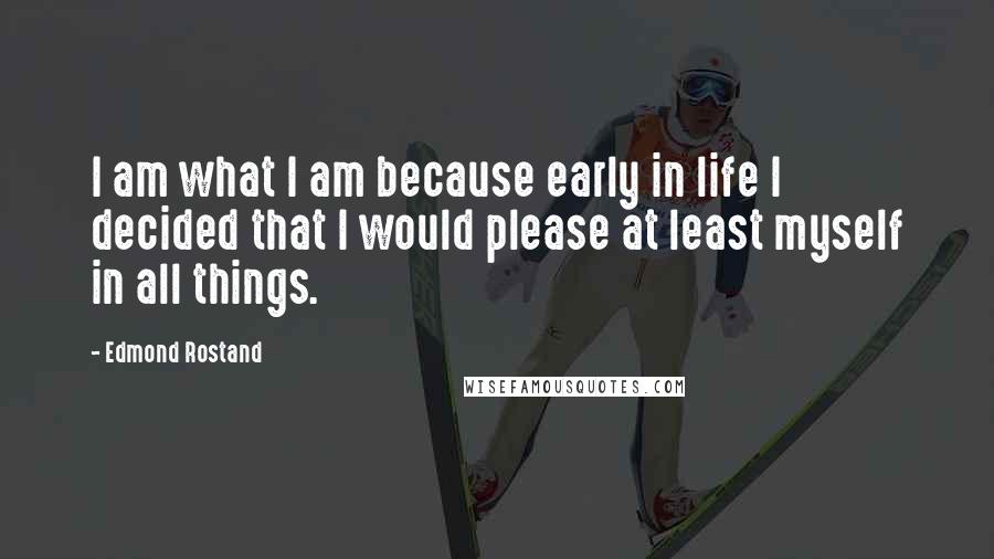 Edmond Rostand Quotes: I am what I am because early in life I decided that I would please at least myself in all things.