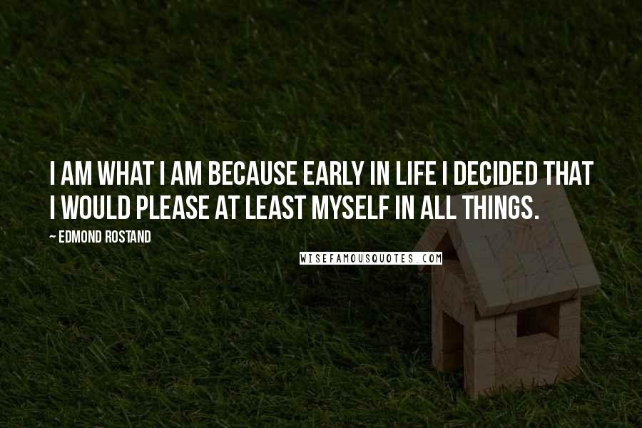 Edmond Rostand Quotes: I am what I am because early in life I decided that I would please at least myself in all things.