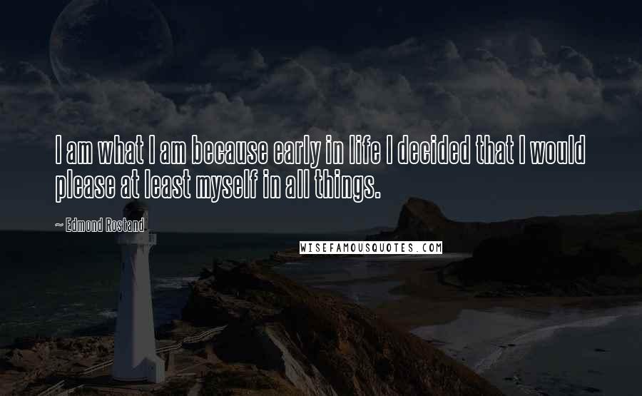 Edmond Rostand Quotes: I am what I am because early in life I decided that I would please at least myself in all things.