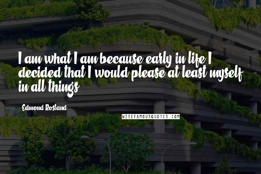 Edmond Rostand Quotes: I am what I am because early in life I decided that I would please at least myself in all things.