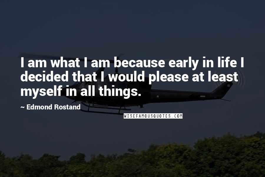 Edmond Rostand Quotes: I am what I am because early in life I decided that I would please at least myself in all things.