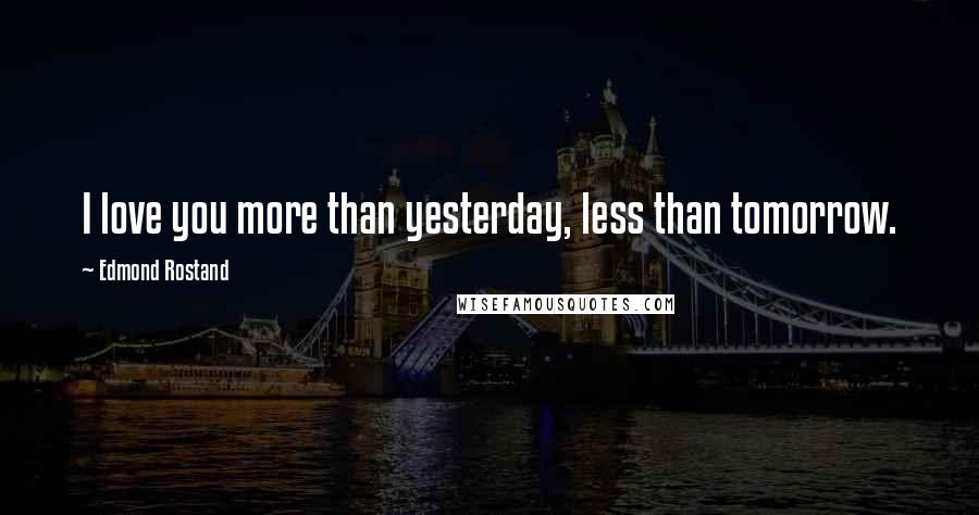 Edmond Rostand Quotes: I love you more than yesterday, less than tomorrow.