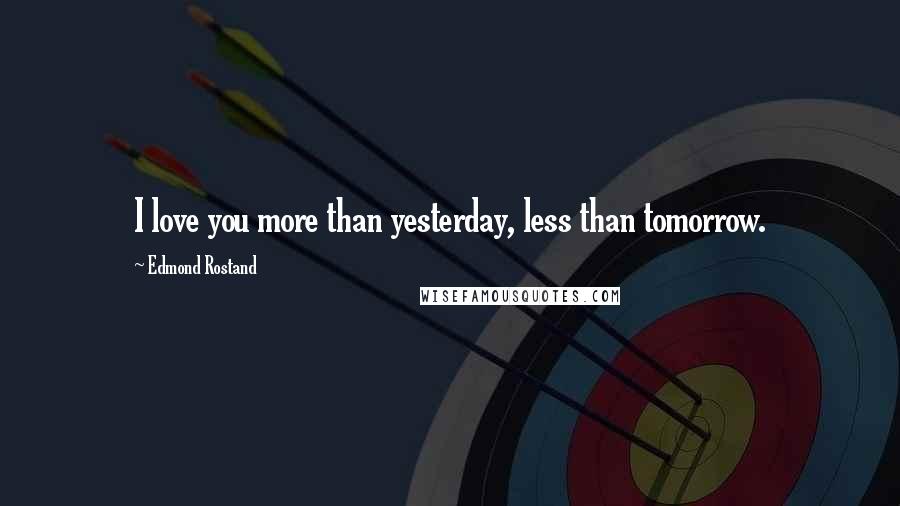 Edmond Rostand Quotes: I love you more than yesterday, less than tomorrow.