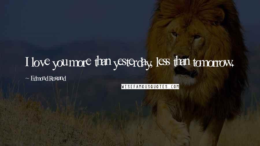 Edmond Rostand Quotes: I love you more than yesterday, less than tomorrow.