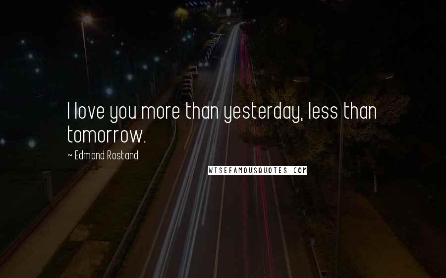 Edmond Rostand Quotes: I love you more than yesterday, less than tomorrow.