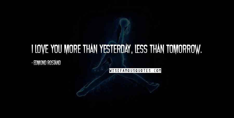 Edmond Rostand Quotes: I love you more than yesterday, less than tomorrow.