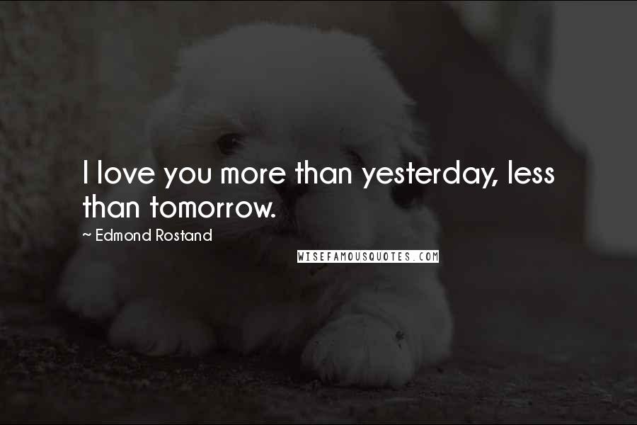 Edmond Rostand Quotes: I love you more than yesterday, less than tomorrow.