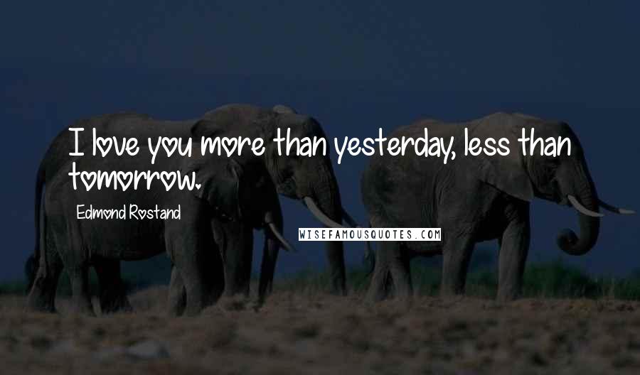 Edmond Rostand Quotes: I love you more than yesterday, less than tomorrow.