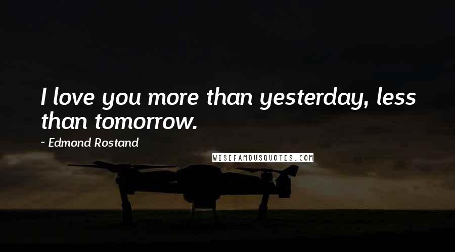 Edmond Rostand Quotes: I love you more than yesterday, less than tomorrow.