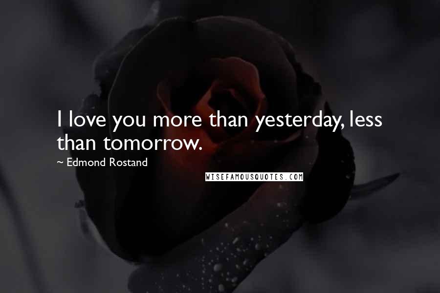 Edmond Rostand Quotes: I love you more than yesterday, less than tomorrow.