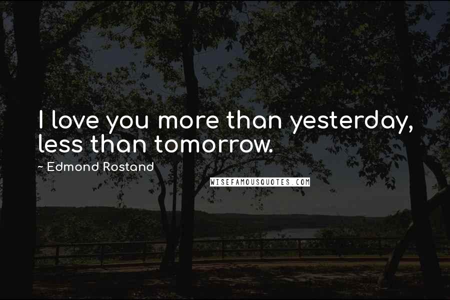 Edmond Rostand Quotes: I love you more than yesterday, less than tomorrow.