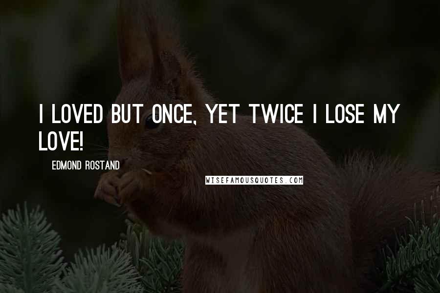 Edmond Rostand Quotes: I loved but once, yet twice I lose my love!