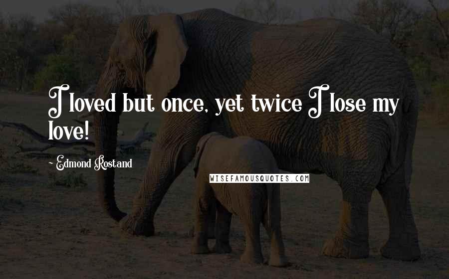 Edmond Rostand Quotes: I loved but once, yet twice I lose my love!