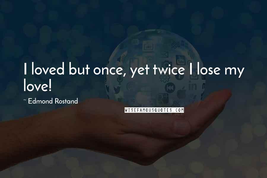 Edmond Rostand Quotes: I loved but once, yet twice I lose my love!