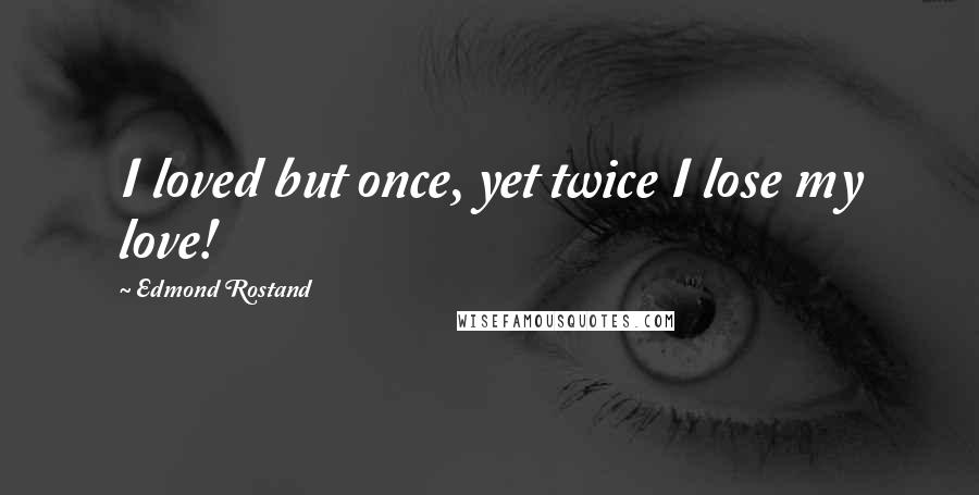 Edmond Rostand Quotes: I loved but once, yet twice I lose my love!