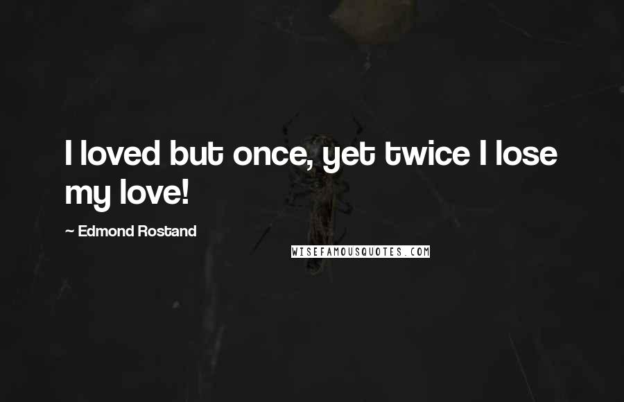 Edmond Rostand Quotes: I loved but once, yet twice I lose my love!
