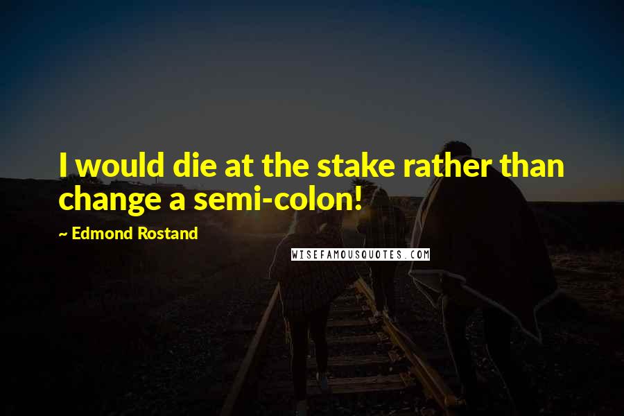 Edmond Rostand Quotes: I would die at the stake rather than change a semi-colon!