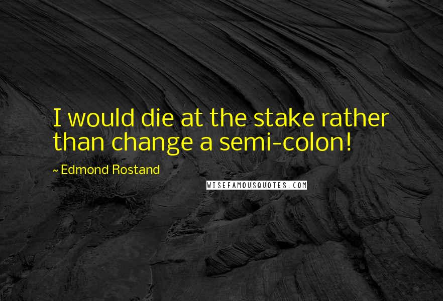 Edmond Rostand Quotes: I would die at the stake rather than change a semi-colon!