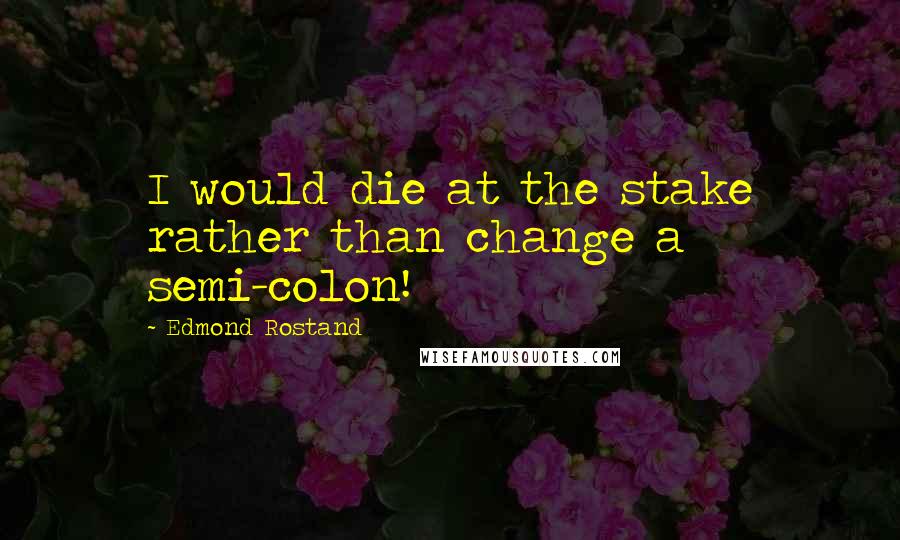 Edmond Rostand Quotes: I would die at the stake rather than change a semi-colon!