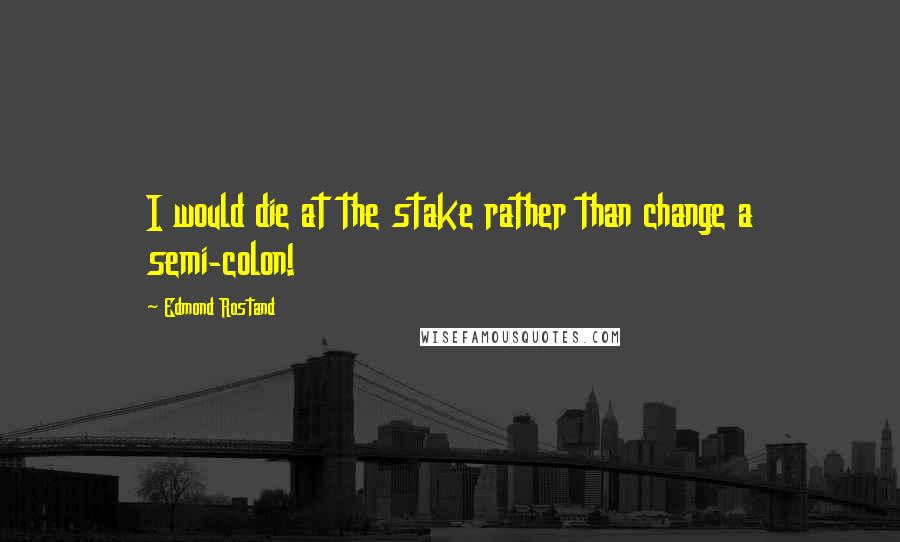 Edmond Rostand Quotes: I would die at the stake rather than change a semi-colon!
