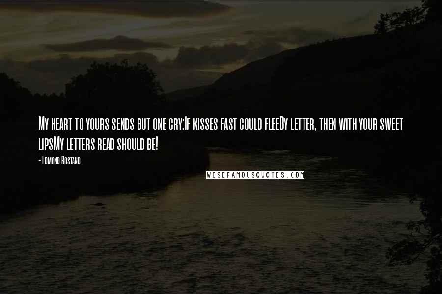 Edmond Rostand Quotes: My heart to yours sends but one cry:If kisses fast could fleeBy letter, then with your sweet lipsMy letters read should be!