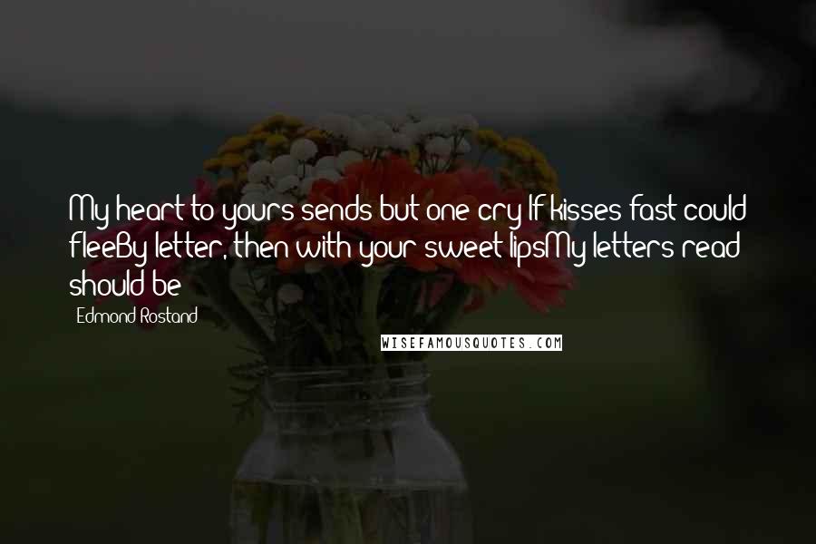 Edmond Rostand Quotes: My heart to yours sends but one cry:If kisses fast could fleeBy letter, then with your sweet lipsMy letters read should be!