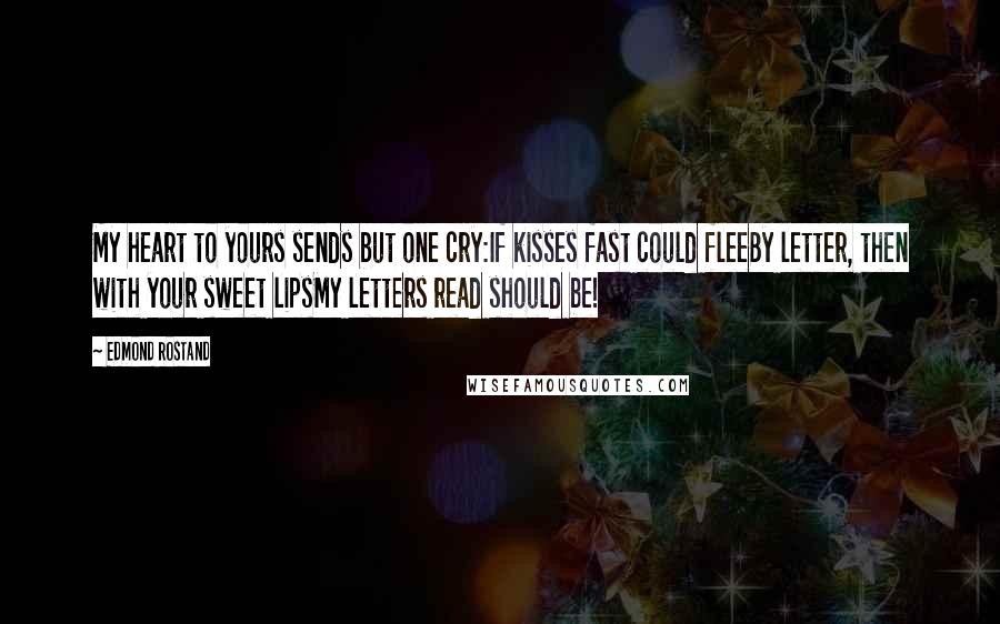 Edmond Rostand Quotes: My heart to yours sends but one cry:If kisses fast could fleeBy letter, then with your sweet lipsMy letters read should be!