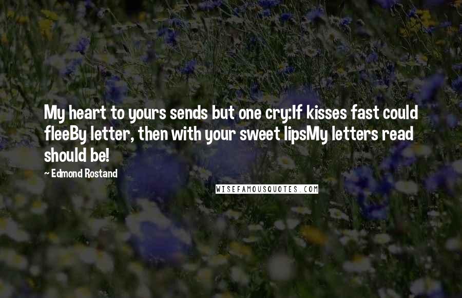 Edmond Rostand Quotes: My heart to yours sends but one cry:If kisses fast could fleeBy letter, then with your sweet lipsMy letters read should be!