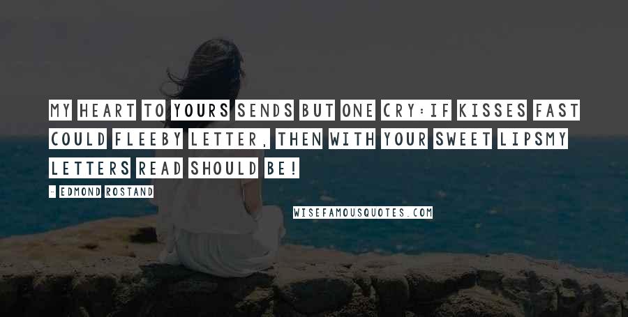 Edmond Rostand Quotes: My heart to yours sends but one cry:If kisses fast could fleeBy letter, then with your sweet lipsMy letters read should be!