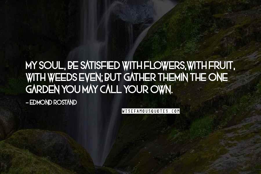 Edmond Rostand Quotes: My soul, be satisfied with flowers,With fruit, with weeds even; but gather themIn the one garden you may call your own.