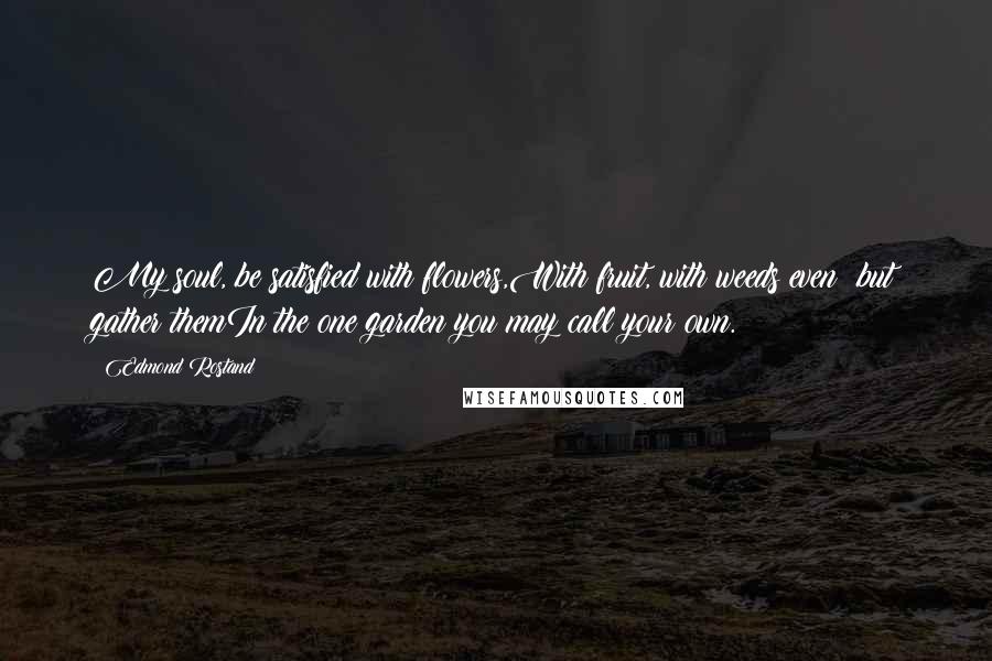 Edmond Rostand Quotes: My soul, be satisfied with flowers,With fruit, with weeds even; but gather themIn the one garden you may call your own.