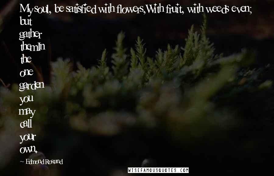 Edmond Rostand Quotes: My soul, be satisfied with flowers,With fruit, with weeds even; but gather themIn the one garden you may call your own.