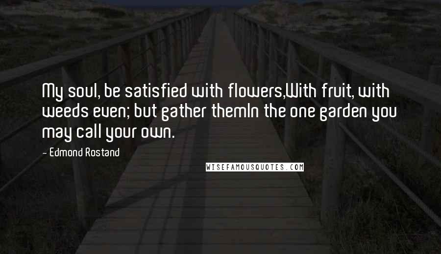 Edmond Rostand Quotes: My soul, be satisfied with flowers,With fruit, with weeds even; but gather themIn the one garden you may call your own.
