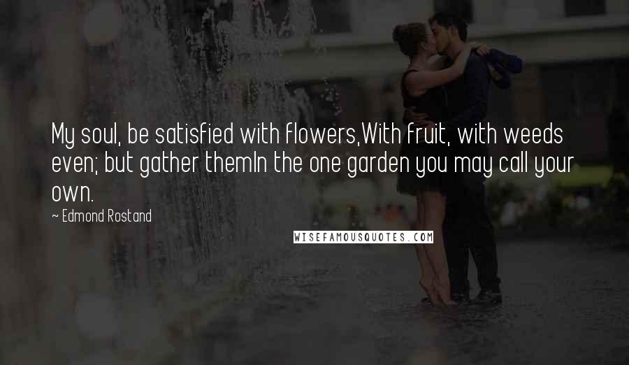 Edmond Rostand Quotes: My soul, be satisfied with flowers,With fruit, with weeds even; but gather themIn the one garden you may call your own.