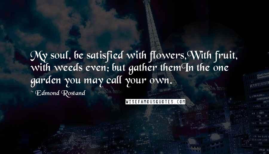 Edmond Rostand Quotes: My soul, be satisfied with flowers,With fruit, with weeds even; but gather themIn the one garden you may call your own.