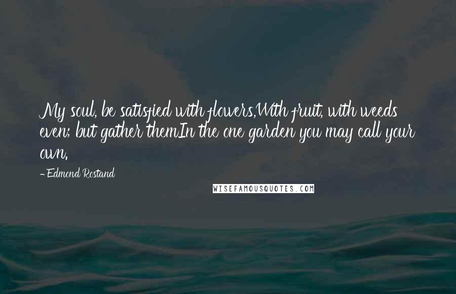 Edmond Rostand Quotes: My soul, be satisfied with flowers,With fruit, with weeds even; but gather themIn the one garden you may call your own.