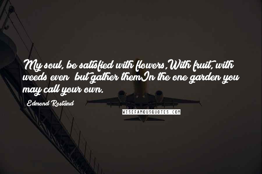 Edmond Rostand Quotes: My soul, be satisfied with flowers,With fruit, with weeds even; but gather themIn the one garden you may call your own.