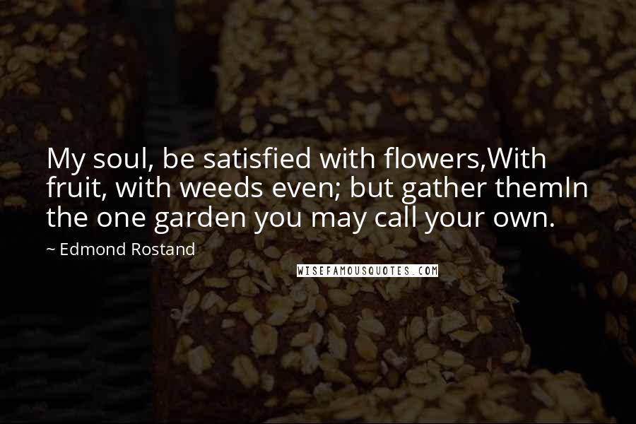 Edmond Rostand Quotes: My soul, be satisfied with flowers,With fruit, with weeds even; but gather themIn the one garden you may call your own.