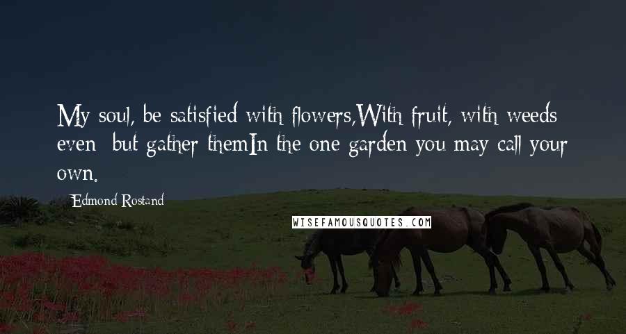Edmond Rostand Quotes: My soul, be satisfied with flowers,With fruit, with weeds even; but gather themIn the one garden you may call your own.