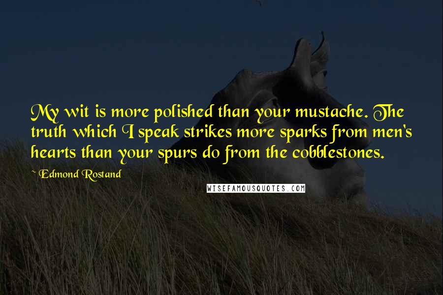 Edmond Rostand Quotes: My wit is more polished than your mustache. The truth which I speak strikes more sparks from men's hearts than your spurs do from the cobblestones.