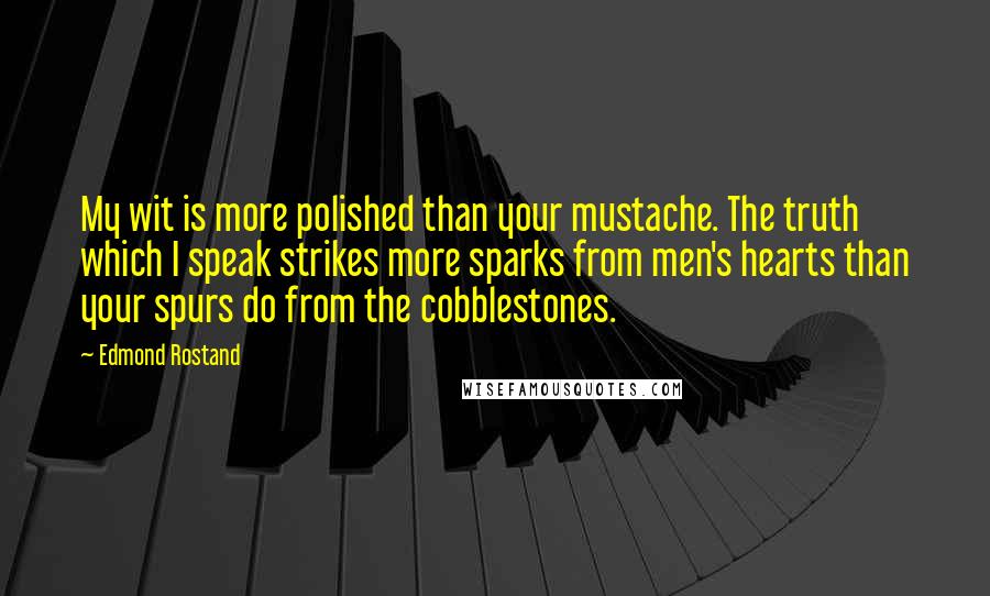 Edmond Rostand Quotes: My wit is more polished than your mustache. The truth which I speak strikes more sparks from men's hearts than your spurs do from the cobblestones.