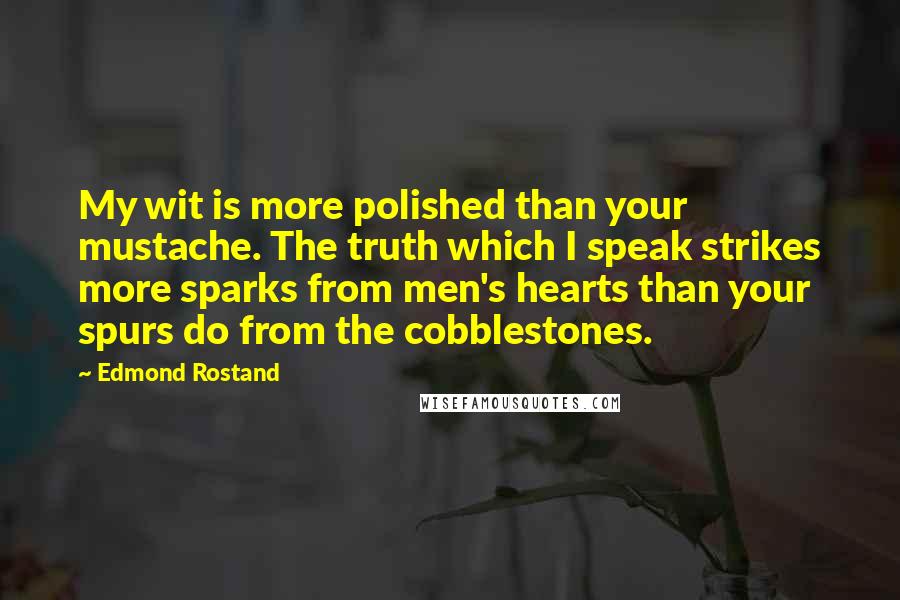 Edmond Rostand Quotes: My wit is more polished than your mustache. The truth which I speak strikes more sparks from men's hearts than your spurs do from the cobblestones.