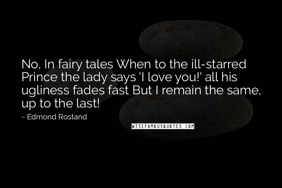 Edmond Rostand Quotes: No, In fairy tales When to the ill-starred Prince the lady says 'I love you!' all his ugliness fades fast But I remain the same, up to the last!