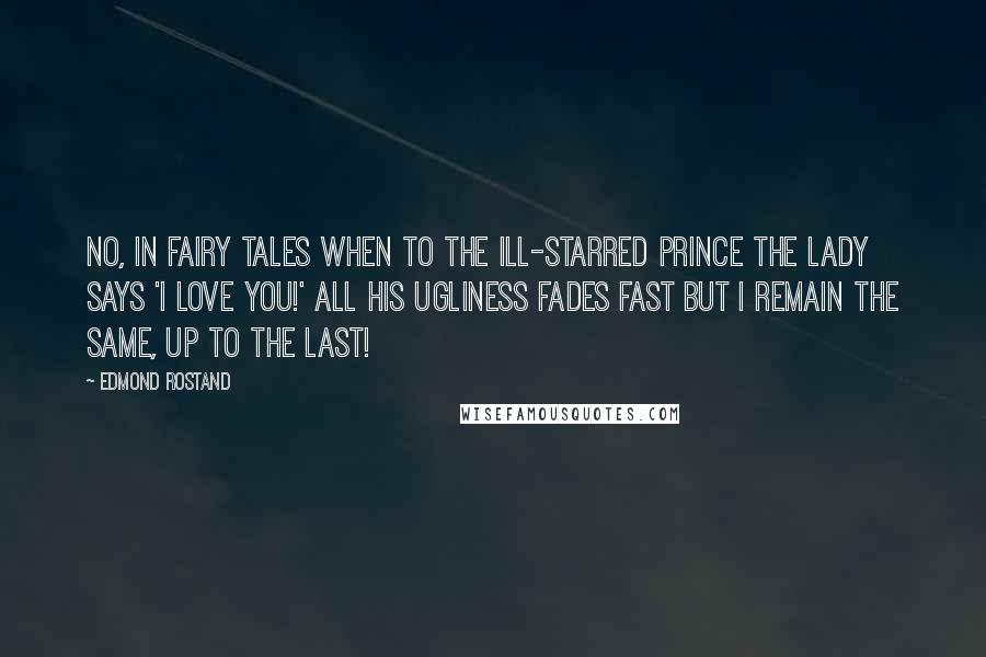 Edmond Rostand Quotes: No, In fairy tales When to the ill-starred Prince the lady says 'I love you!' all his ugliness fades fast But I remain the same, up to the last!