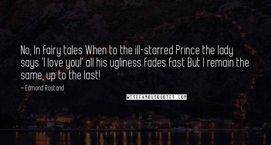 Edmond Rostand Quotes: No, In fairy tales When to the ill-starred Prince the lady says 'I love you!' all his ugliness fades fast But I remain the same, up to the last!