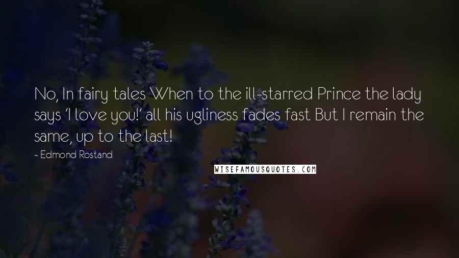 Edmond Rostand Quotes: No, In fairy tales When to the ill-starred Prince the lady says 'I love you!' all his ugliness fades fast But I remain the same, up to the last!