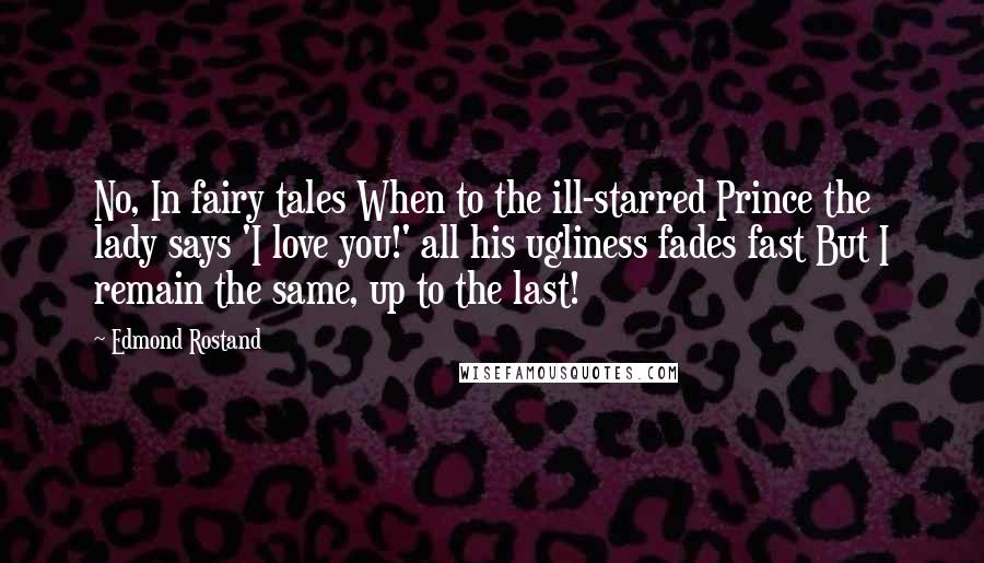 Edmond Rostand Quotes: No, In fairy tales When to the ill-starred Prince the lady says 'I love you!' all his ugliness fades fast But I remain the same, up to the last!