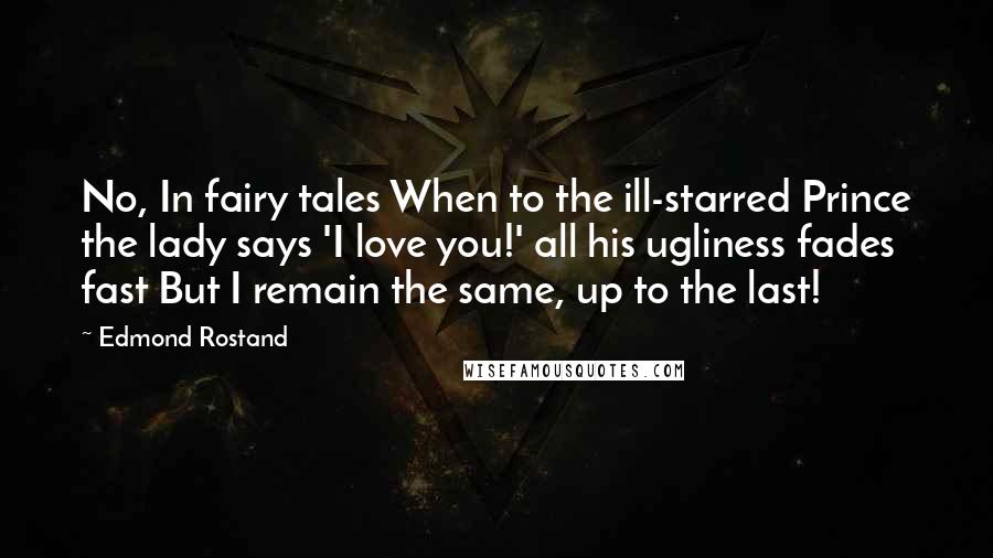 Edmond Rostand Quotes: No, In fairy tales When to the ill-starred Prince the lady says 'I love you!' all his ugliness fades fast But I remain the same, up to the last!