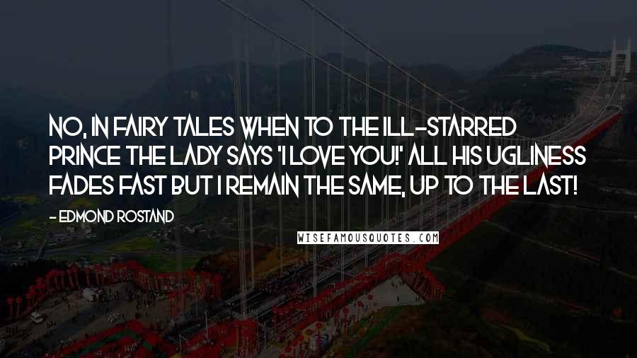 Edmond Rostand Quotes: No, In fairy tales When to the ill-starred Prince the lady says 'I love you!' all his ugliness fades fast But I remain the same, up to the last!